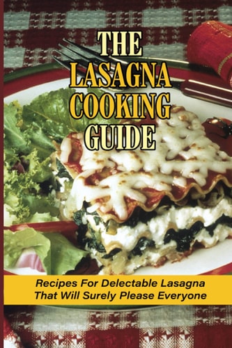 The Lasagna Cooking Guide Recipes For Delectable Lasagna That Will Surely Please Everyone: How To Make Lasagna Recipe With Meat