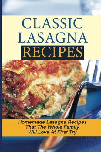 Classic Lasagna Recipes Homemade Lasagna Recipes That The Whole Family Will Love At First Try: Delectable Lasagna Recipes