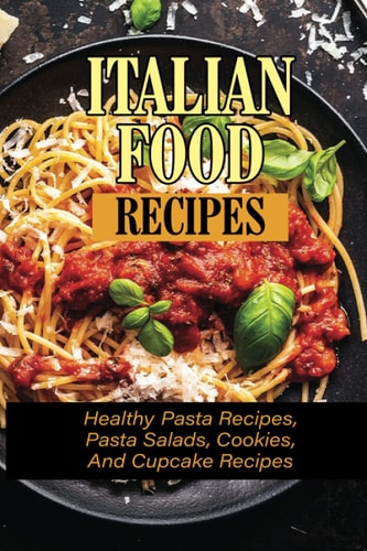 Italian Food Recipes Healthy Pasta Recipes, Pasta Salads, Cookies, And Cupcake Recipes: The Complete Book Of Healthy Pasta And Italian Food