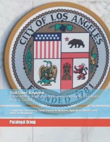 Trial Court and Appeal: False Arrest, Imprisonment, and Civil Rights Violations by L. A. County Complaint, Discovery, Court Forms and Motions, Appellate Briefs, and Writs of Mandate