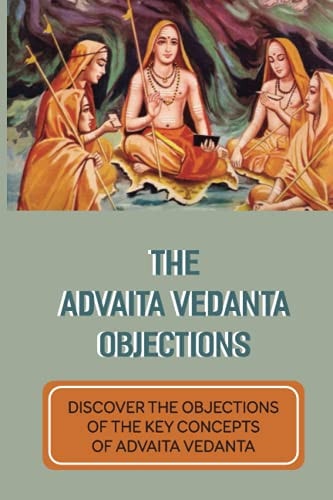 The Advaita Vedanta Objections Discover The Objections Of The Key Concepts Of Advaita Vedanta: Criticisms Of Advaita Vedanta Concepts