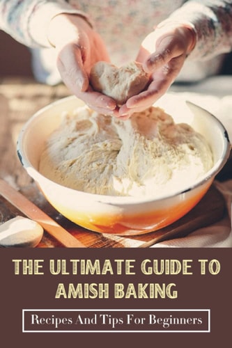 The Ultimate Guide To Amish Baking Recipes And Tips For Beginners: A Beginner'S Guide To Traditional Amish Food