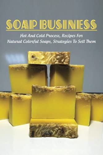 Soap Business Hot And Cold Process, Recipes For Natural Colorful Soaps, Strategies To Sell Them: How To Sell Your Soap To Stores