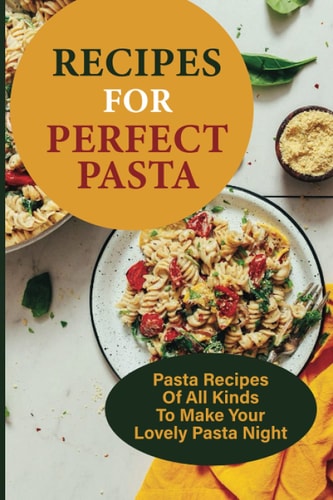 Recipes For Perfect Pasta Pasta Recipes Of All Kinds To Make Your Lovely Pasta Night: Delicious Homemade Pasta Recipes