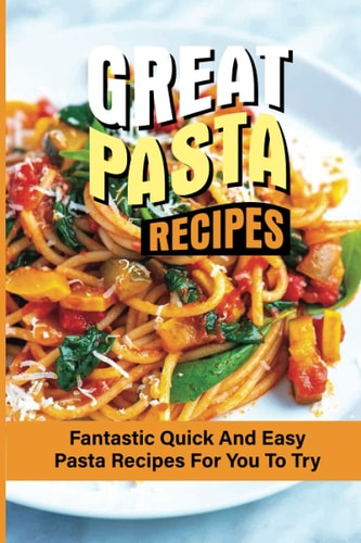 Great Pasta Recipes Fantastic Quick And Easy Pasta Recipes For You To Try: A Step-By-Step Guide To Cooking Pasta