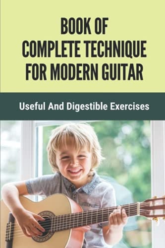 Book Of Complete Technique For Modern Guitar Useful And Digestible Exercises: Guide To Develop Perfect Guitar Technique