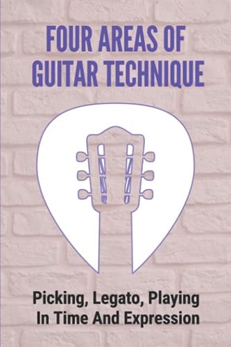 Four Areas Of Guitar Technique Picking, Legato, Playing In Time And Expression: Tips To Develop Perfect Guitar Technique
