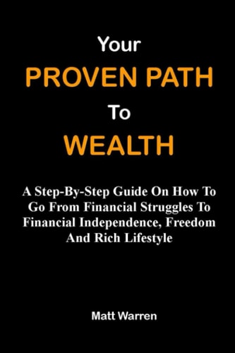 Your Proven Path To Wealth A Step-By-Step Guide On How To Go From Financial Struggles To Financial Independence, Freedom And Rich Lifestyle