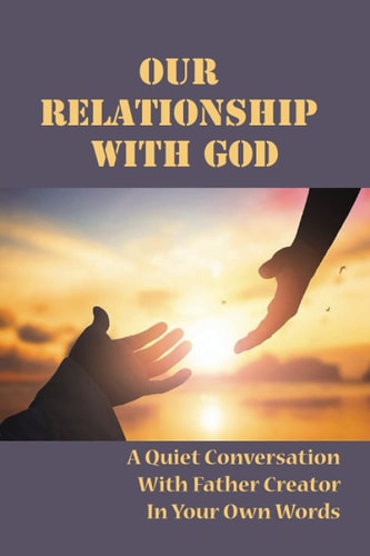 Our Relationship With God A Quiet Conversation With Father Creator In Your Own Words: Access God'S Infinite Understanding Of Us