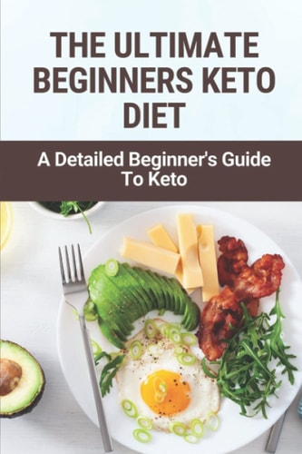 The Ultimate Beginners Keto Diet A Detailed Beginner's Guide To Keto: Ways To Lose Weight