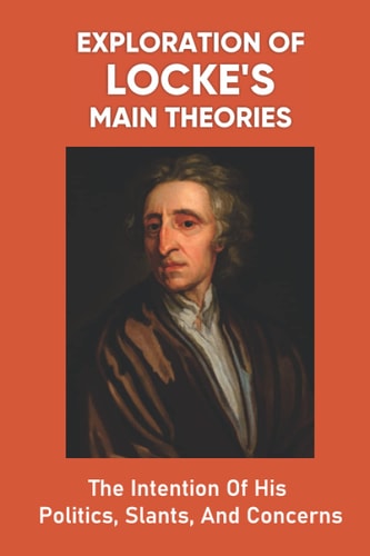 Exploration Of Locke's Main Theories The Intention Of His Politics, Slants, And Concerns: How The Philosopher Reaches His Conclusions