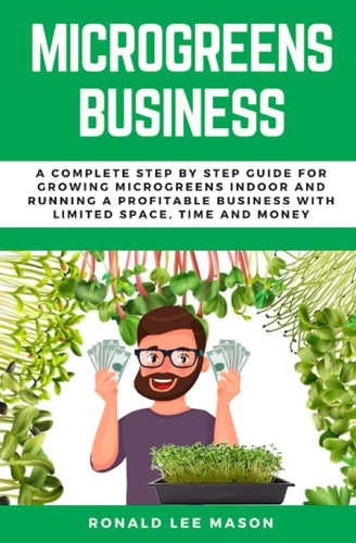 Microgreens Business A Complete Step by Step Guide for Growing Microgreens Indoor and Running a Profitable Business with Limited Space, Time and Money