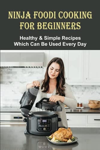 Ninja Foodi Cooking For Beginners Healthy & Simple Recipes Which Can Be Used Every Day: The Best Recipes To Try In A Ninja Foodi