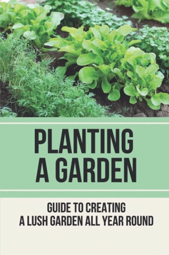 Planting A Garden Guide To Creating A Lush Garden All Year Round: Method To Develop Plants