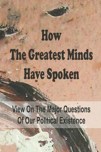 How The Greatest Minds Have Spoken View On The Major Questions Of Our Political Existence: And Live Gracefully