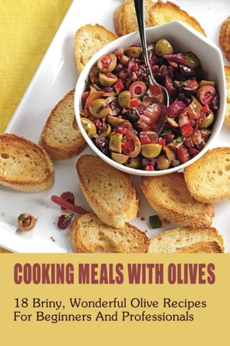 Cooking Meals With Olives 18 Briny, Wonderful Olive Recipes For Beginners And Professionals: What To Eat With Olives