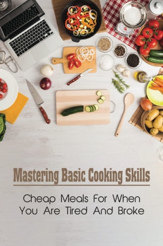 Mastering Basic Cooking Skills Cheap Meals For When You Are Tired And Broke: Last-Minute Meals