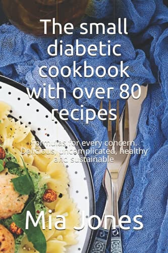 The Small Diabetic Cookbook with Over 80 Recipes Formulas for Every Concern. Delicious, Uncomplicated, Healthy and Sustainable