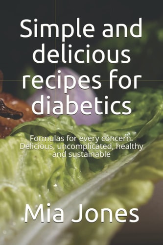 Simple and Delicious Recipes for Diabetics Formulas for Every Concern. Delicious, Uncomplicated, Healthy and Sustainable