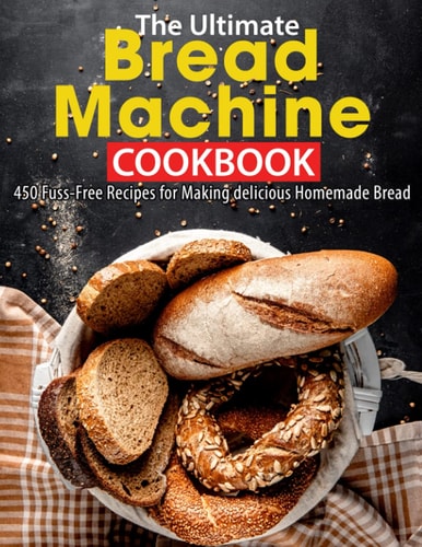 The Ultimate Bread Machine Cookbook 450 Fuss-Free Recipes for Making Delicious Homemade Bread