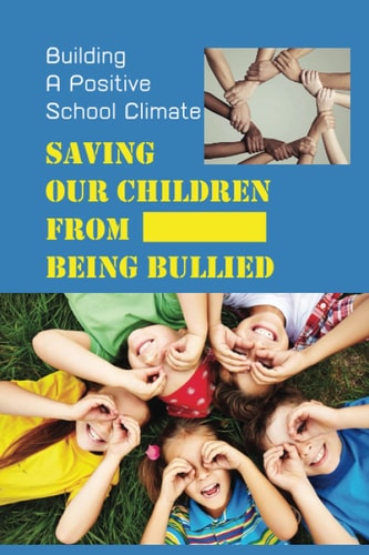 Saving Our Children From Being Bullied Building A Positive School Climate: Remedy The Problem Of Bullying