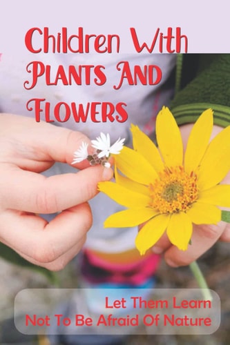 Children With Plants And Flowers Let Them Learn Not To Be Afraid Of Nature: Kids' Natural Science Book