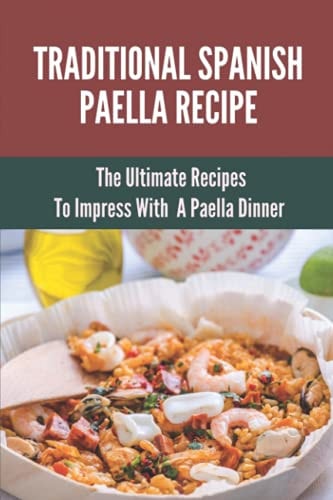 Traditional Spanish Paella Recipe The Ultimate Recipes To Impress With A Paella Dinner: Cooking Paella