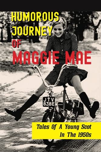 Humorous Journey Of Maggie Mae Tales Of A Young Scot In The 1950s: Stories About A Young Scot