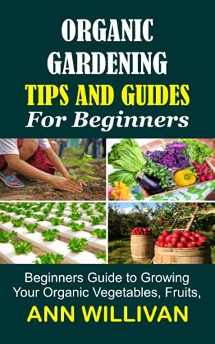 Organic Gardening Tips & Guides for Beginners Beginners Guide to Growing Your Organic Vegetables, Fruits, and Plants