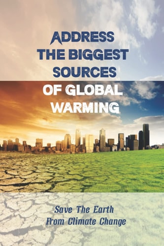 Address The Biggest Sources Of Global Warming Save The Earth From Climate Change: The Most Impactful Global Warming Solutions