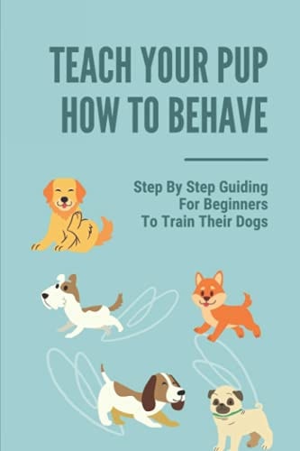 Teach Your Pup How To Behave Step By Step Guiding For Beginners To Train Their Dogs: Puppy Training Owner'S Week-By-Week Training Guide