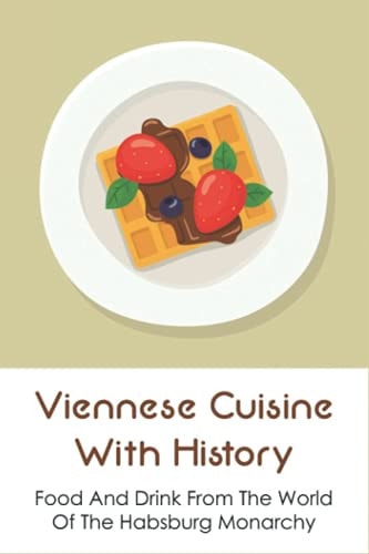 Viennese Cuisine With History Food And Drink From The World Of The Habsburg Monarchy: Food And Drink From The World Of The Habsburg Monarchy