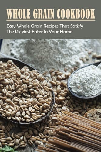 Whole Grain Cookbook Easy Whole Grain Recipes That Satisfy The Pickiest Eater In Your Home: Ways To Enjoy Whole Grain Bread For Breakfast