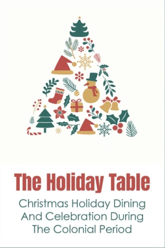 The Holiday Table Christmas Holiday Dining And Celebration During The Colonial Period: Christmast Dinning In Colonial