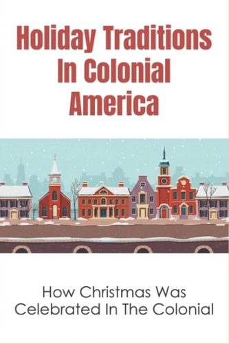 Holiday Traditions In Colonial America How Christmas Was Celebrated In The Colonial: How Was Christmas Celebrated In The Past