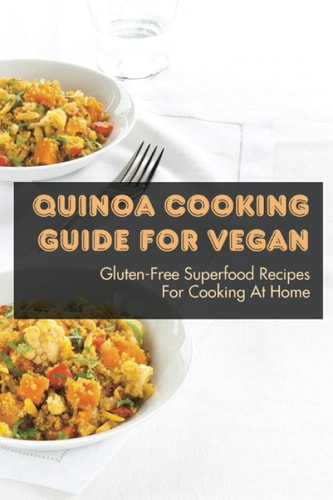 Quinoa Cooking Guide For Vegan Gluten-Free Superfood Recipes For Cooking At Home: Gluten-Free Vegan Dinner Recipes With Quinoa