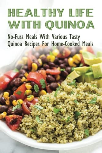 Healthy Life With Quinoa No-Fuss Meals With Various Tasty Quinoa Recipes For Home-Cooked Meals: Easy Ways To Make Quinoa Snack