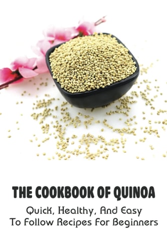 The Cookbook Of Quinoa Quick, Healthy, And Easy To Follow Recipes For Beginners: How You Can Make Quinoa Meals With No Effort