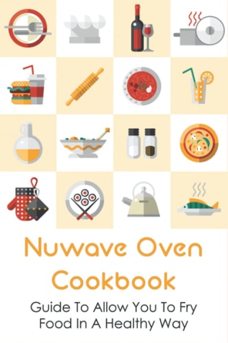 Nuwave Oven Cookbook Guide To Allow You To Fry Food In A Healthy Way: How To Grill Mat With Nuwave Oven