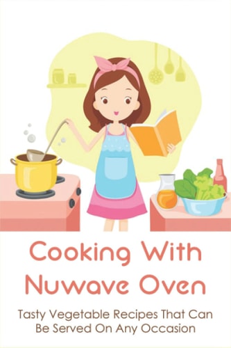 Cooking With Nuwave Oven Tasty Vegetable Recipes That Can Be Served On Any Occasion: How To Make Healthy Meal With Nuwave Oven