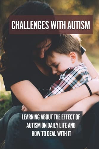 Challenges With Autism Learning About The Effect Of Autism On Daily Life And How To Deal With It: Parents Dealing With Autism