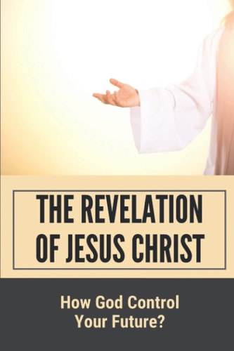 The Revelation Of Jesus Christ How God Control Your Future?: Only God Knows The Future Bible Verse