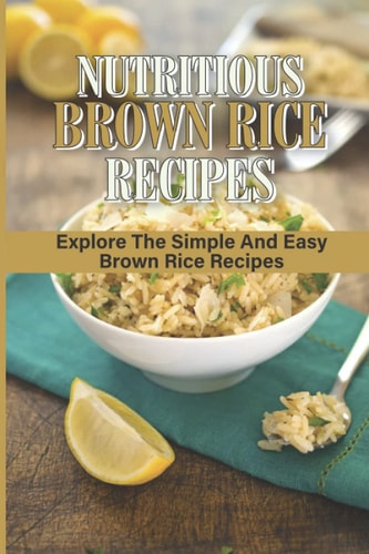Nutritious Brown Rice Recipes Explore The Simple And Easy Brown Rice Recipes: Quick Easy Healthy Meals