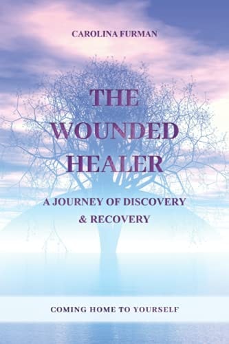 The WOUNDED HEALER - a JOURNEY of DISCOVERY and RECOVERY Coming Home to Yourself