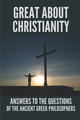 Great About Christianity Answers To The Questions Of The Ancient Greek Philosophers: Paul'S Epistle To The Colossians