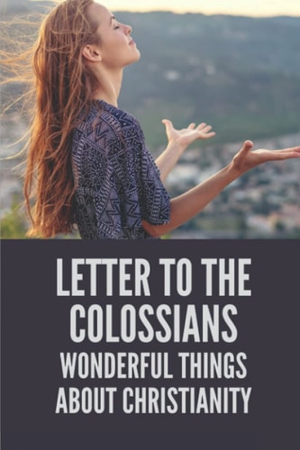 Letter To The Colossians Wonderful Things About Christianity: Extols The Person Of Jesus The Christ In Letter