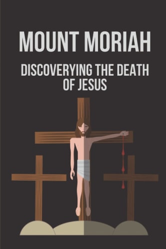 Mount Moriah Discoverying The Death Of Jesus: Secret Of The Resurrection Of Jesus Christ