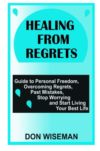 Healing from Regrets Guide to Personal Freedom, Overcoming Regrets, Past Mistakes, Stop Worrying and Start Living Your Best Life