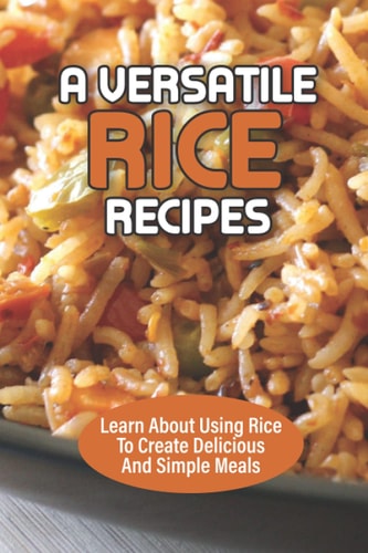 A Versatile Rice Recipes Learn About Using Rice To Create Delicious And Simple Meals: Making Rice Dishes