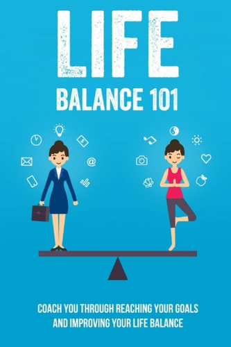 Life Balance 101 Coach You Through Reaching Your Goals And Improving Your Life Balance: The Simple Step To Fail-Proofing Your Goals